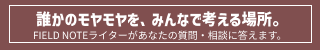 誰かのモヤモヤを、みんなで考える場所。FIELD NOTEライターがあなたの質問・相談に答えます。