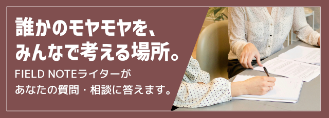 誰かのモヤモヤを、みんなで考える場所。FIELD NOTEライターがあなたの質問・相談に答えます。